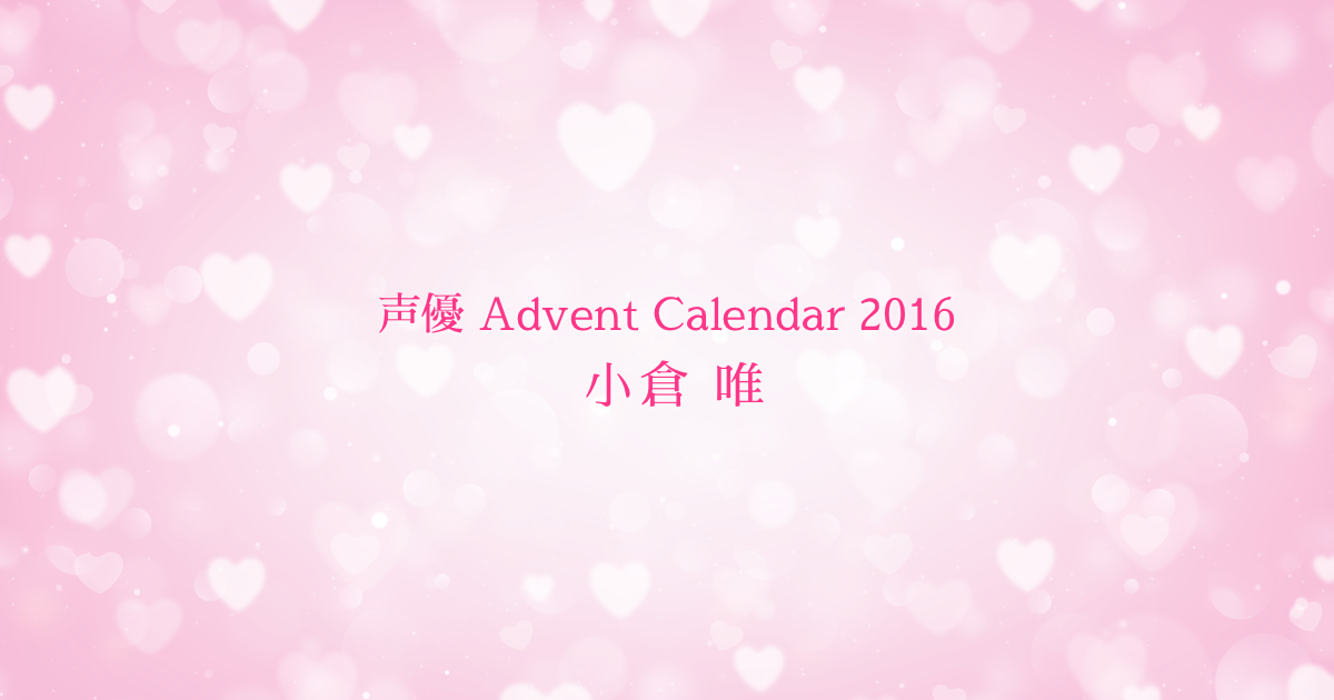 【声優 Advent Calendar 2016】小倉唯